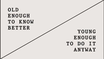 OLD ENOUGH TO KNOW BETTER / YOUNG ENOUGH TO DO IT ANYWAY